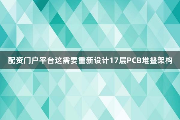 配资门户平台这需要重新设计17层PCB堆叠架构