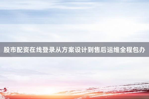 股市配资在线登录从方案设计到售后运维全程包办