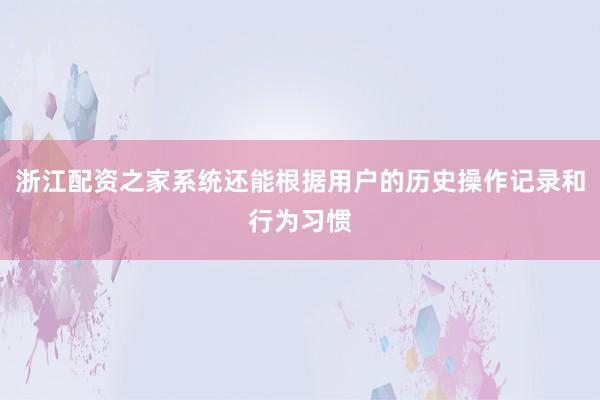 浙江配资之家系统还能根据用户的历史操作记录和行为习惯