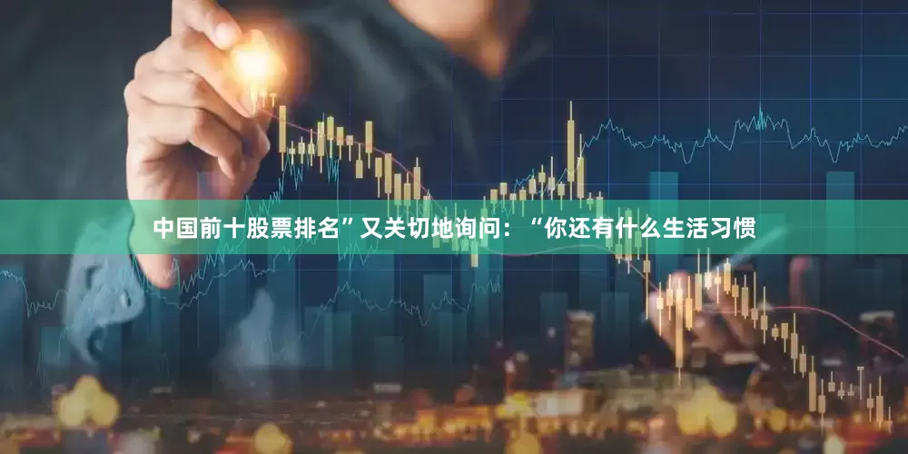 中国前十股票排名”又关切地询问：“你还有什么生活习惯