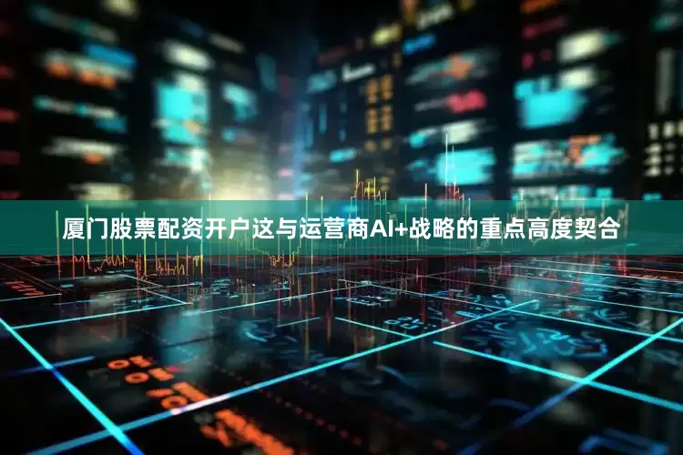 厦门股票配资开户这与运营商AI+战略的重点高度契合