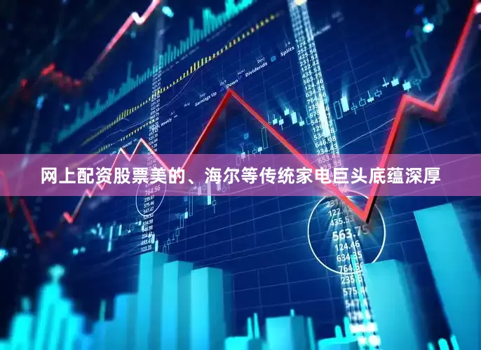 网上配资股票美的、海尔等传统家电巨头底蕴深厚