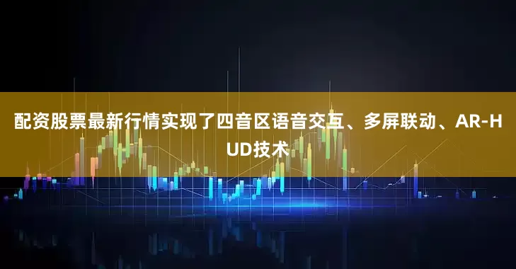 配资股票最新行情实现了四音区语音交互、多屏联动、AR-HUD技术