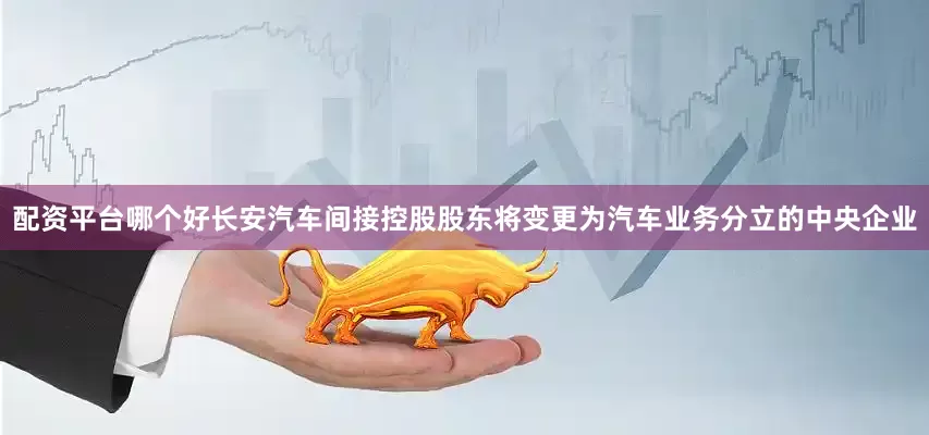 配资平台哪个好长安汽车间接控股股东将变更为汽车业务分立的中央企业