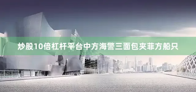 炒股10倍杠杆平台中方海警三面包夹菲方船只