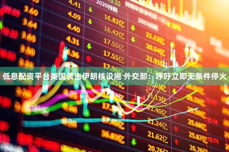 低息配资平台美国袭击伊朗核设施 外交部：呼吁立即无条件停火