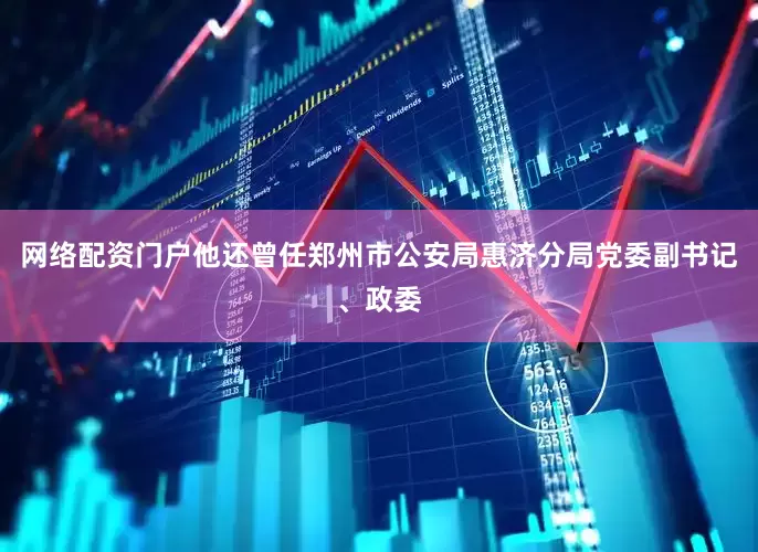 网络配资门户他还曾任郑州市公安局惠济分局党委副书记、政委