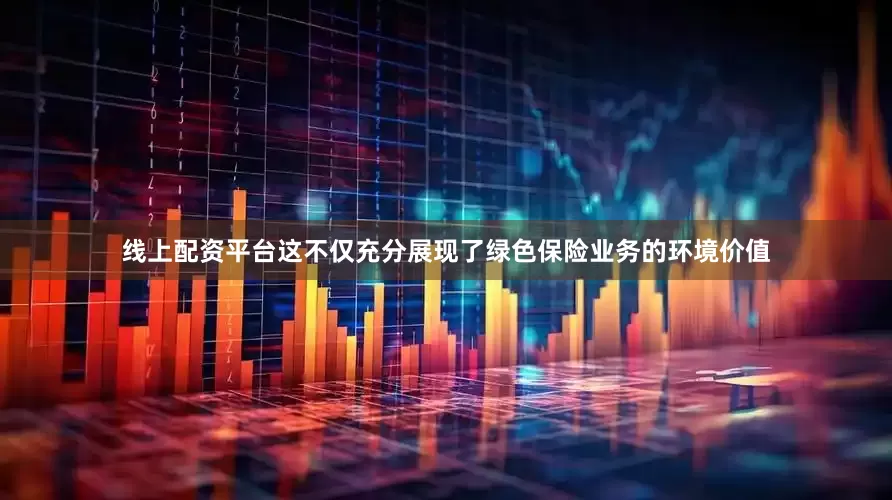 线上配资平台这不仅充分展现了绿色保险业务的环境价值