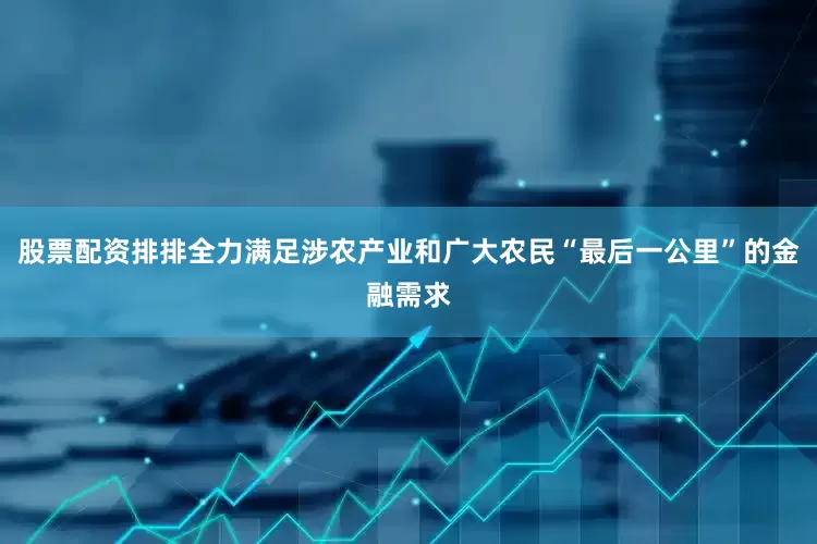 股票配资排排全力满足涉农产业和广大农民“最后一公里”的金融需求