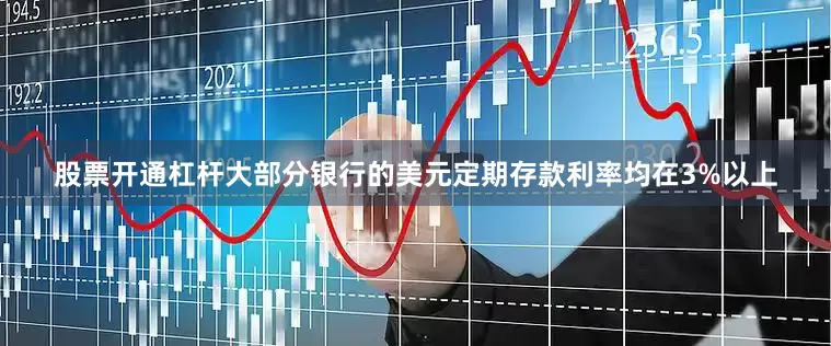 股票开通杠杆大部分银行的美元定期存款利率均在3%以上