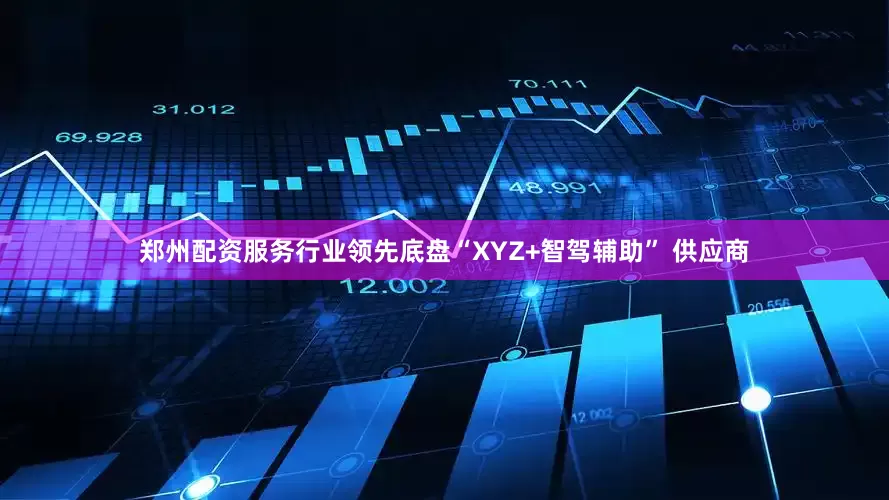 郑州配资服务　　行业领先底盘“XYZ+智驾辅助” 供应商