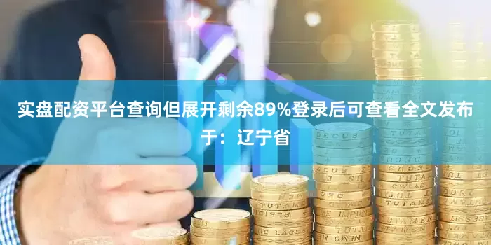 实盘配资平台查询但展开剩余89%登录后可查看全文发布于：辽宁省