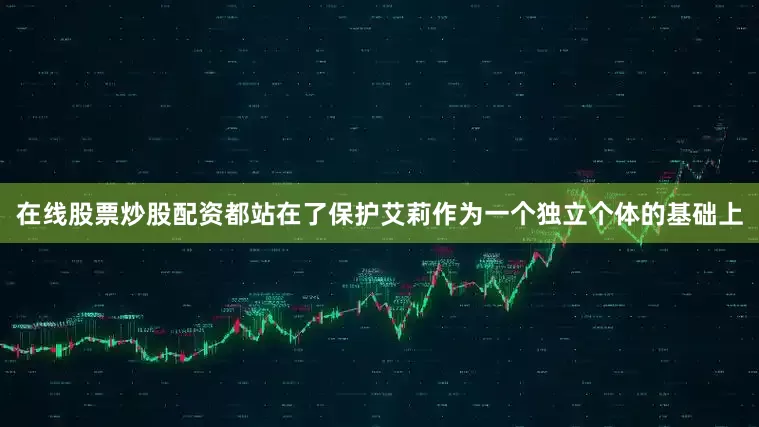 在线股票炒股配资都站在了保护艾莉作为一个独立个体的基础上