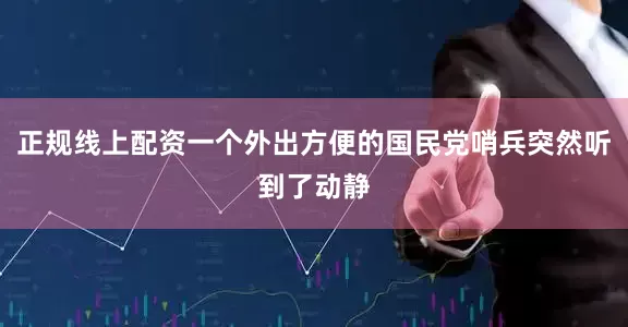 正规线上配资一个外出方便的国民党哨兵突然听到了动静