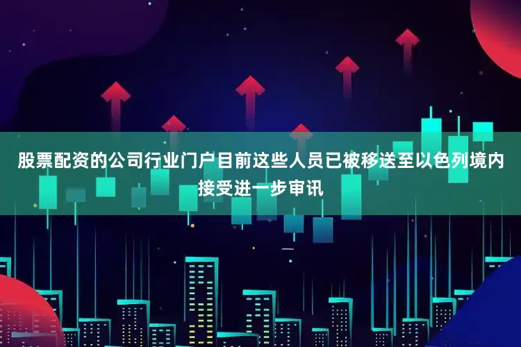 股票配资的公司行业门户目前这些人员已被移送至以色列境内接受进一步审讯