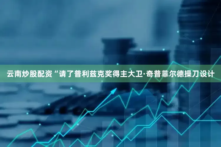 云南炒股配资“请了普利兹克奖得主大卫·奇普菲尔德操刀设计