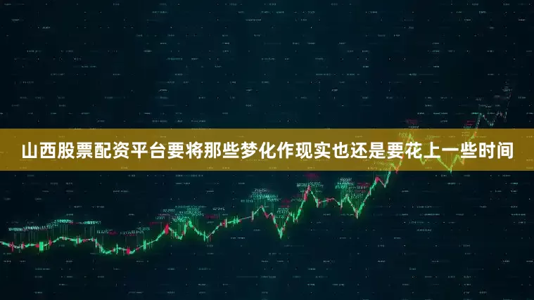 山西股票配资平台要将那些梦化作现实也还是要花上一些时间