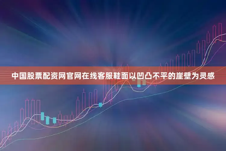 中国股票配资网官网在线客服鞋面以凹凸不平的崖壁为灵感