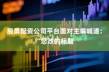 股票配资公司平台面对主编喊道：“您改的标题
