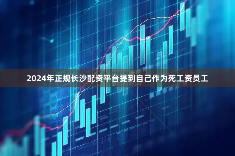 2024年正规长沙配资平台提到自己作为死工资员工