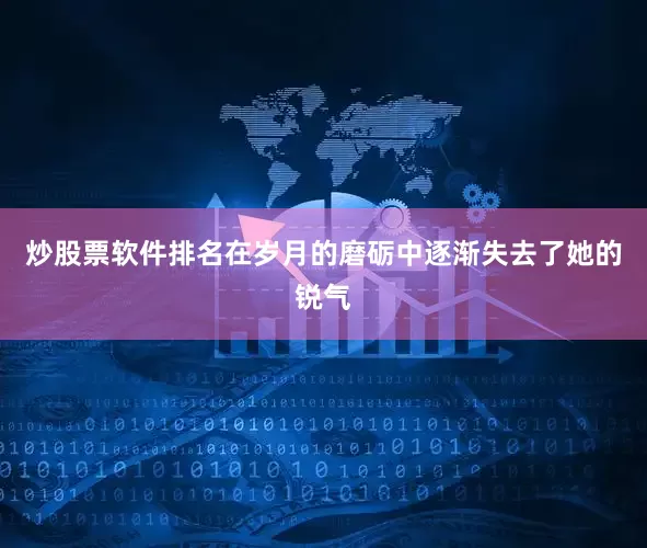 炒股票软件排名在岁月的磨砺中逐渐失去了她的锐气