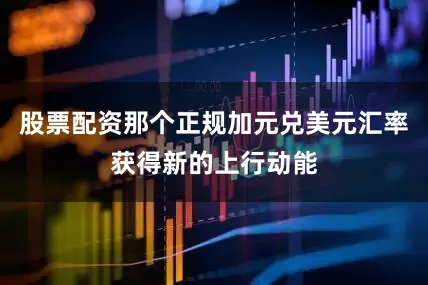 股票配资那个正规加元兑美元汇率获得新的上行动能