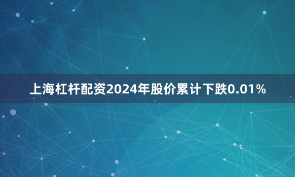 上海杠杆配资2024年股价累计下跌0.01%