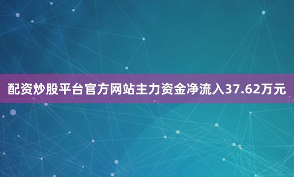 配资炒股平台官方网站主力资金净流入37.62万元