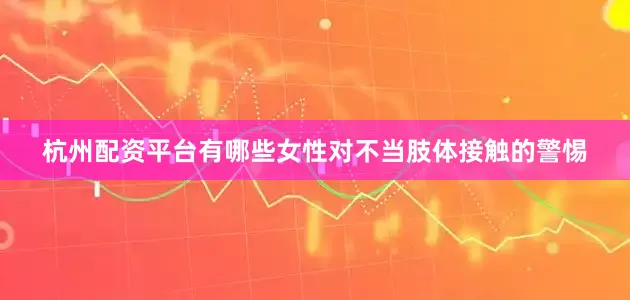 杭州配资平台有哪些女性对不当肢体接触的警惕