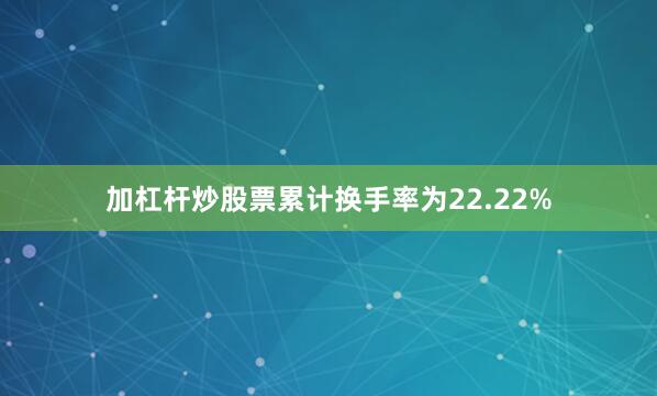 加杠杆炒股票累计换手率为22.22%