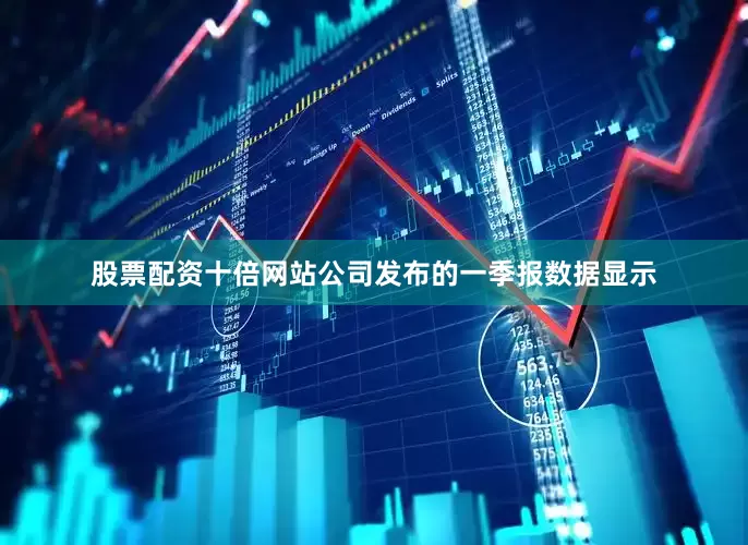 股票配资十倍网站公司发布的一季报数据显示