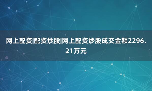 网上配资|配资炒股|网上配资炒股成交金额2296.21万元