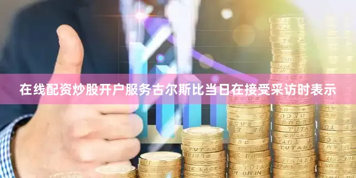 在线配资炒股开户服务古尔斯比当日在接受采访时表示