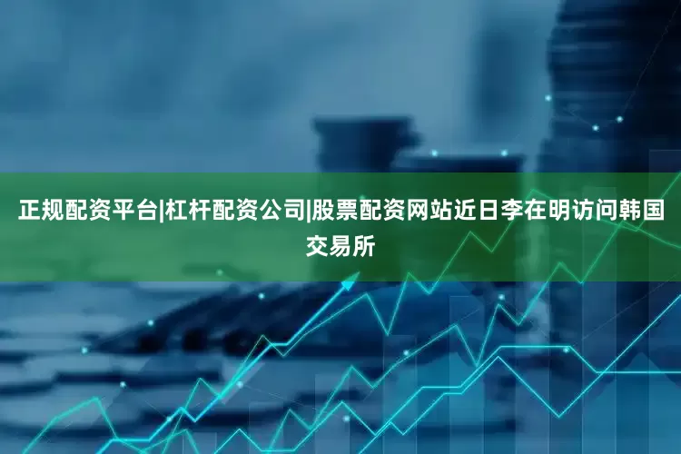 正规配资平台|杠杆配资公司|股票配资网站近日李在明访问韩国交易所