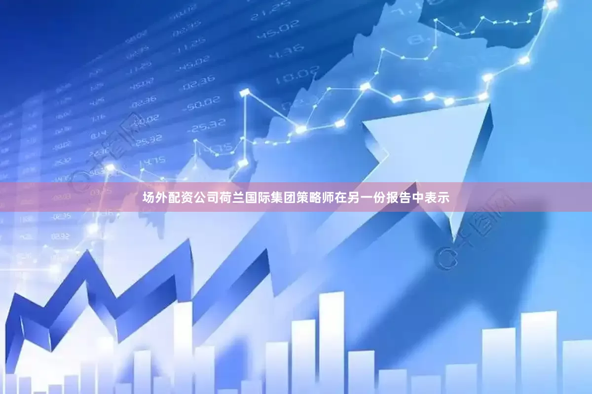 场外配资公司荷兰国际集团策略师在另一份报告中表示