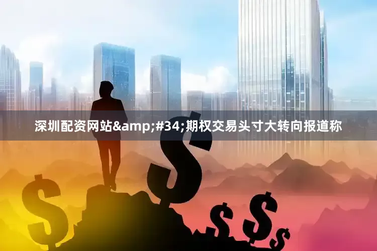 深圳配资网站&#34;期权交易头寸大转向报道称