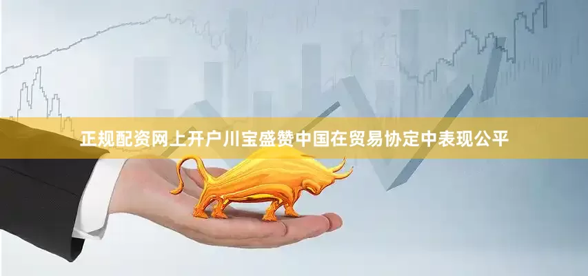 正规配资网上开户川宝盛赞中国在贸易协定中表现公平