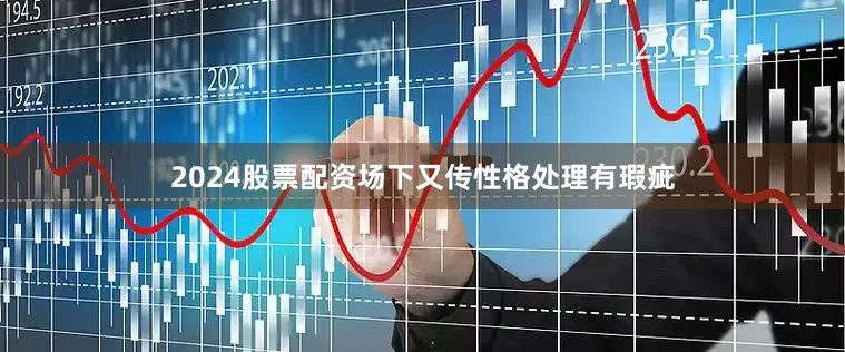 2024股票配资场下又传性格处理有瑕疵