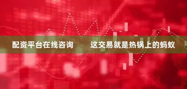 配资平台在线咨询        这交易就是热锅上的蚂蚁