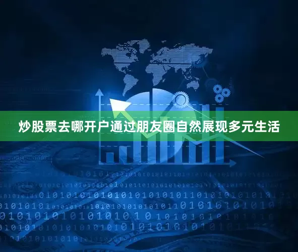 炒股票去哪开户通过朋友圈自然展现多元生活
