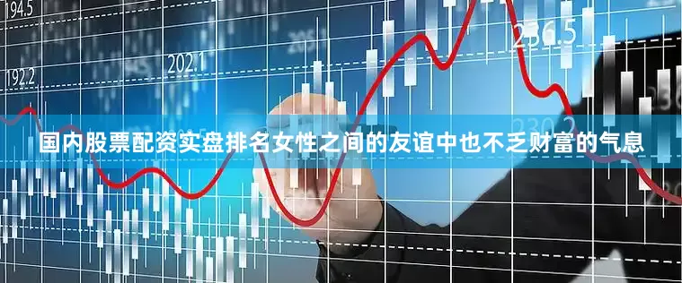 国内股票配资实盘排名女性之间的友谊中也不乏财富的气息