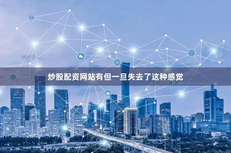 炒股配资网站有但一旦失去了这种感觉