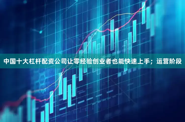 中国十大杠杆配资公司让零经验创业者也能快速上手；运营阶段
