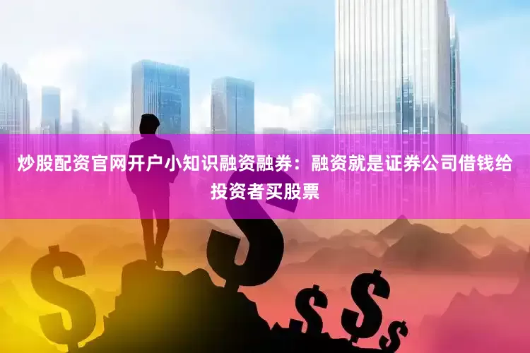 炒股配资官网开户小知识融资融券：融资就是证券公司借钱给投资者买股票