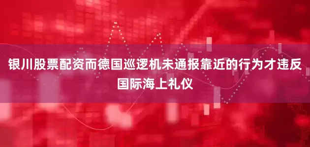 银川股票配资而德国巡逻机未通报靠近的行为才违反国际海上礼仪