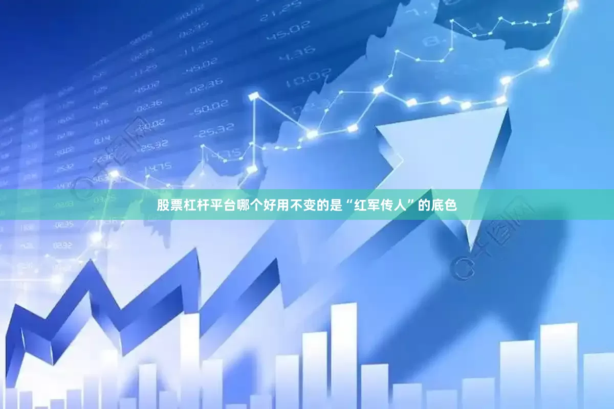 股票杠杆平台哪个好用不变的是“红军传人”的底色