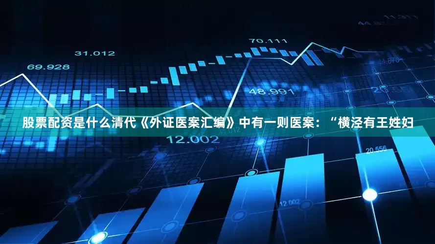 股票配资是什么清代《外证医案汇编》中有一则医案：“横泾有王姓妇