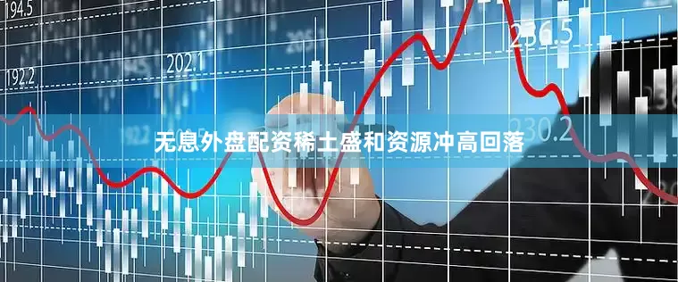 无息外盘配资稀土盛和资源冲高回落