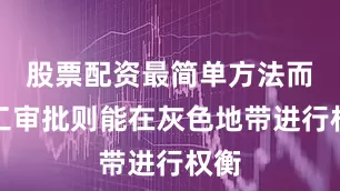 股票配资最简单方法而人工审批则能在灰色地带进行权衡