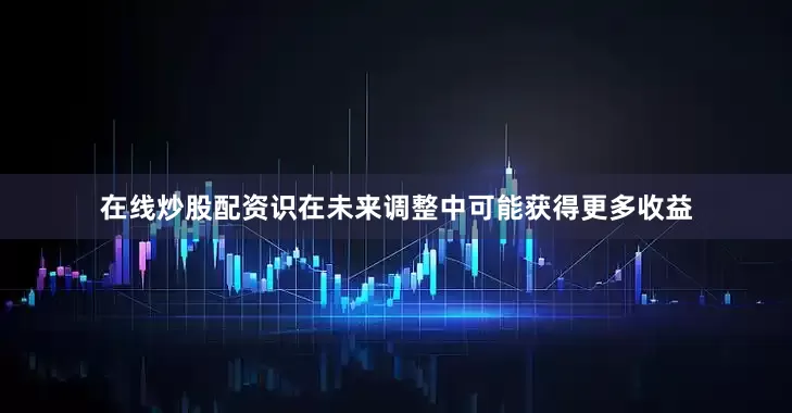 在线炒股配资识在未来调整中可能获得更多收益